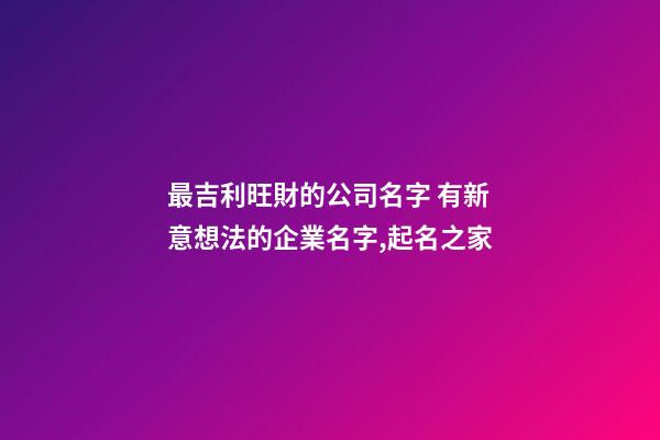 最吉利旺財的公司名字 有新意想法的企業名字,起名之家-第1張-公司起名-玄機派